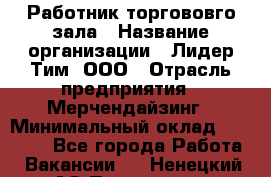 Работник торгововго зала › Название организации ­ Лидер Тим, ООО › Отрасль предприятия ­ Мерчендайзинг › Минимальный оклад ­ 27 000 - Все города Работа » Вакансии   . Ненецкий АО,Пылемец д.